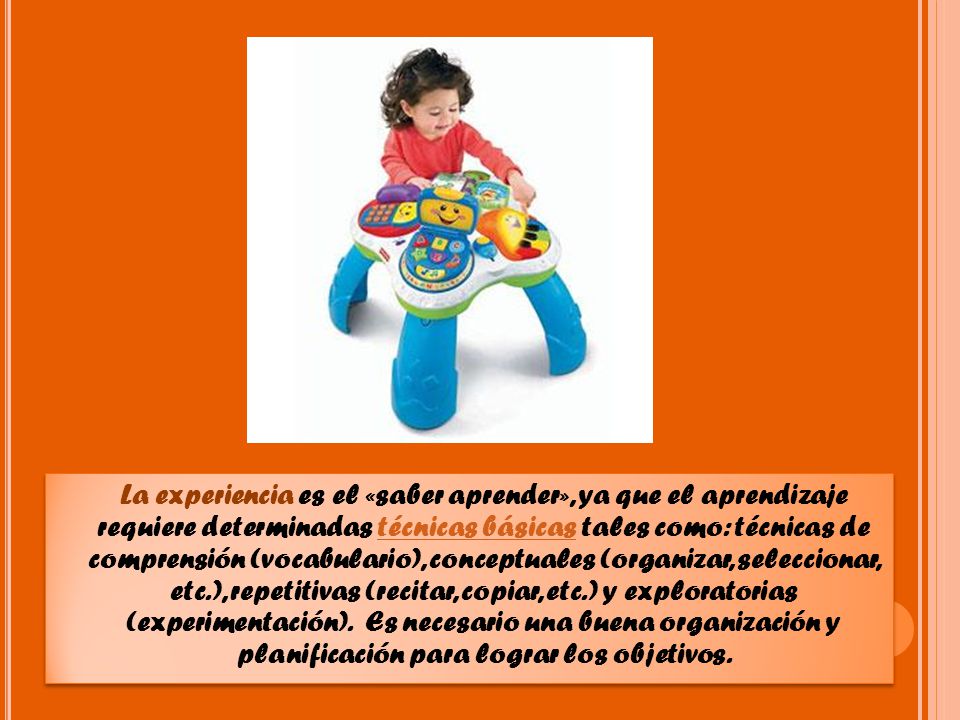 La experiencia es el «saber aprender», ya que el aprendizaje requiere determinadas técnicas básicas tales como: técnicas de comprensión (vocabulario), conceptuales (organizar, seleccionar, etc.), repetitivas (recitar, copiar, etc.) y exploratorias (experimentación).