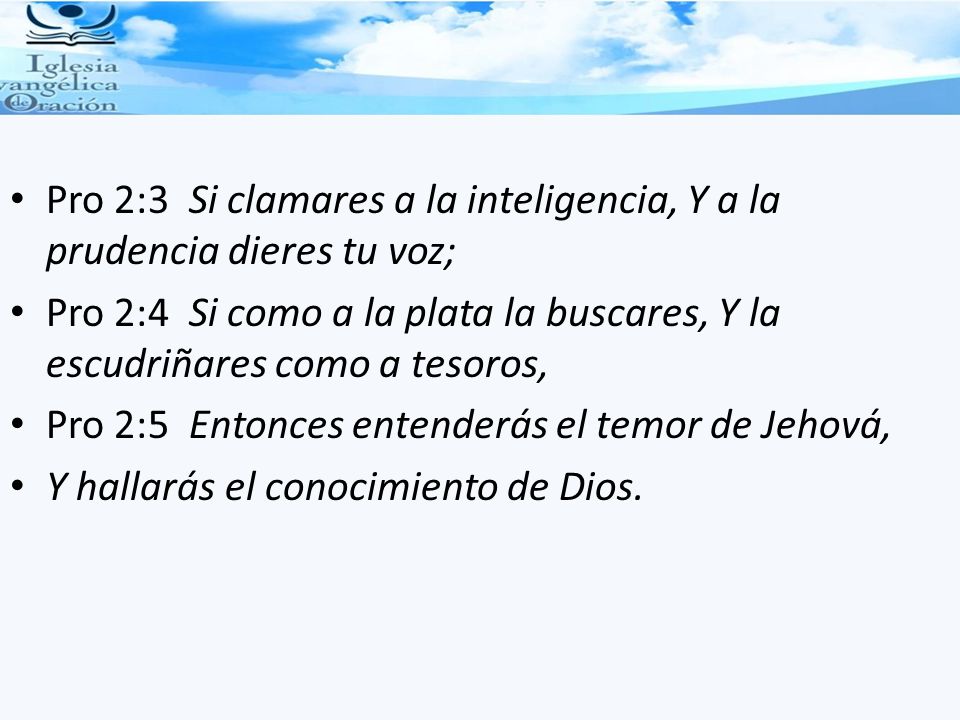 Pro 2:3 Si clamares a la inteligencia, Y a la prudencia dieres tu voz;