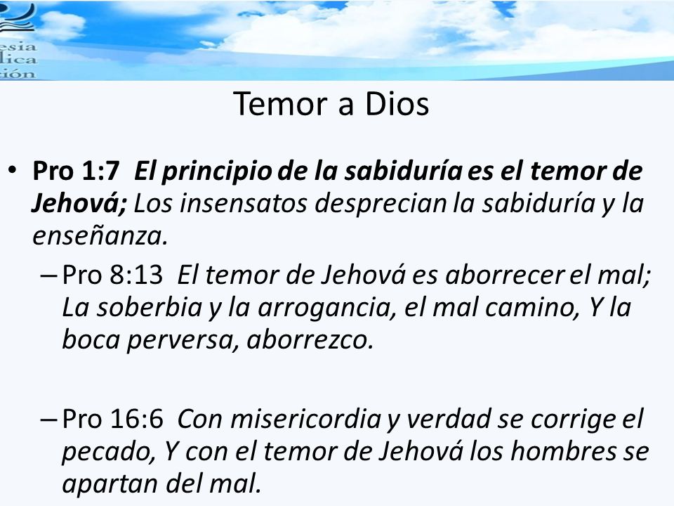 Temor a Dios Pro 1:7 El principio de la sabiduría es el temor de Jehová; Los insensatos desprecian la sabiduría y la enseñanza.
