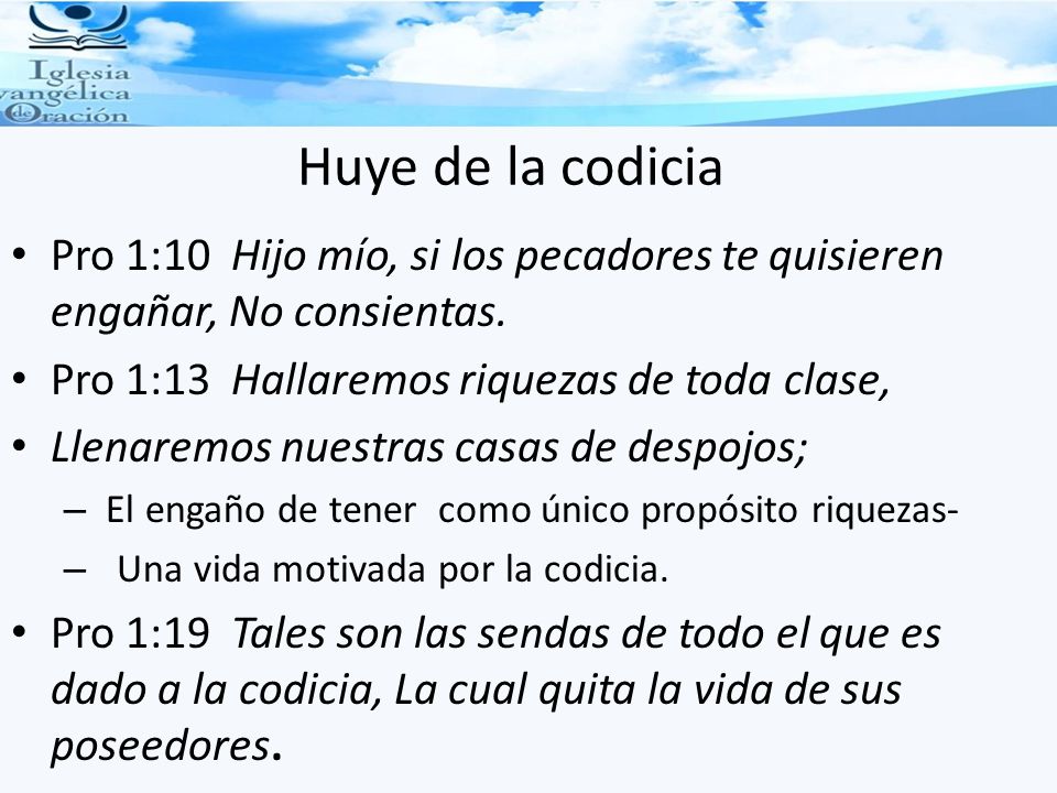 Huye de la codicia Pro 1:10 Hijo mío, si los pecadores te quisieren engañar, No consientas. Pro 1:13 Hallaremos riquezas de toda clase,