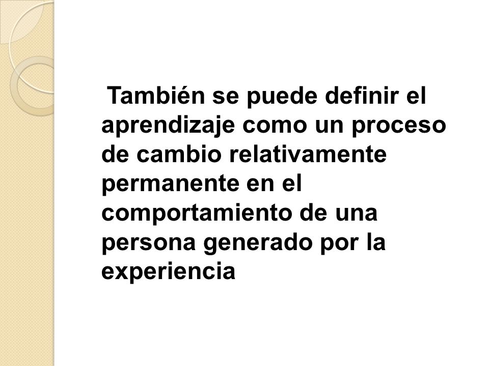También se puede definir el aprendizaje como un proceso de cambio relativamente permanente en el comportamiento de una persona generado por la experiencia