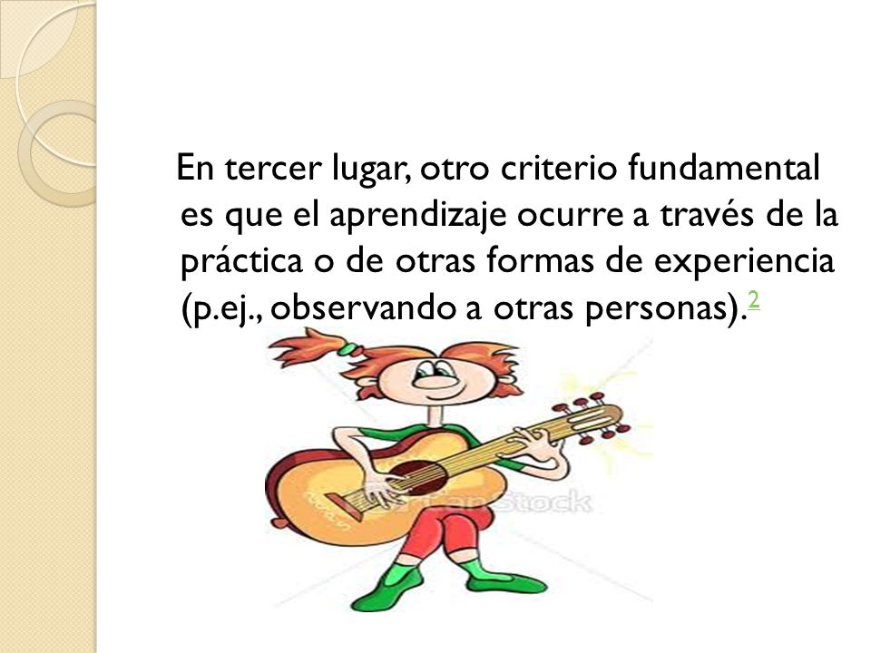 En tercer lugar, otro criterio fundamental es que el aprendizaje ocurre a través de la práctica o de otras formas de experiencia (p.ej., observando a otras personas).2