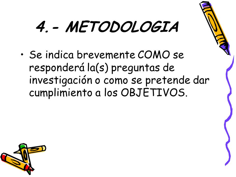 4.- METODOLOGIA Se indica brevemente COMO se responderá la(s) preguntas de investigación o como se pretende dar cumplimiento a los OBJETIVOS.