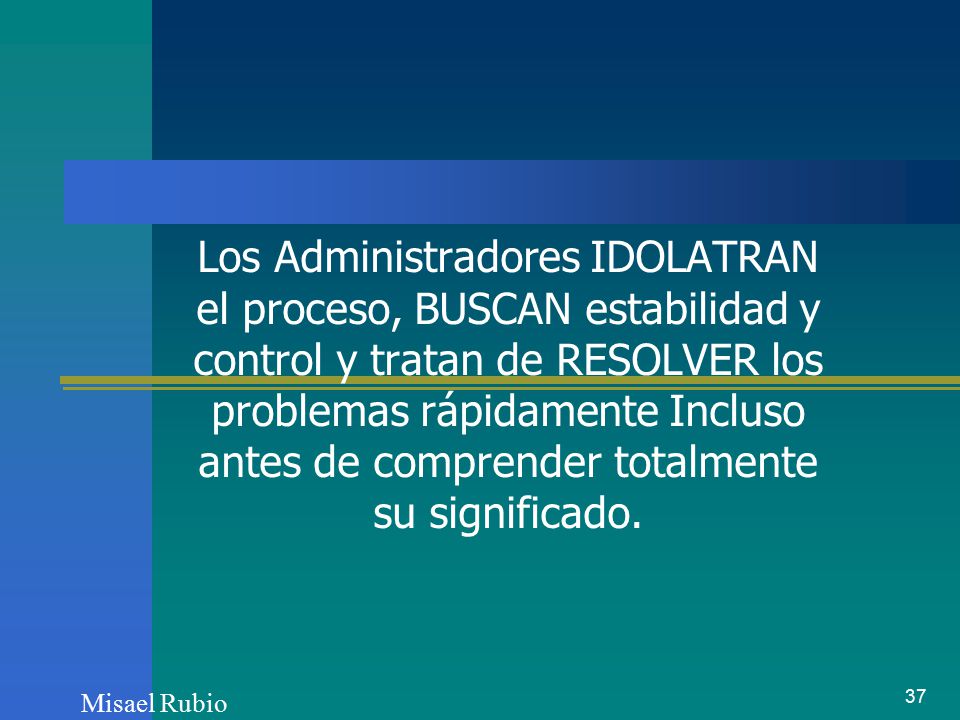 Los Administradores IDOLATRAN el proceso, BUSCAN estabilidad y control y tratan de RESOLVER los problemas rápidamente Incluso antes de comprender totalmente su significado.
