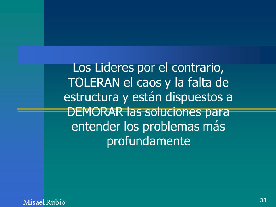 Los Lideres por el contrario, TOLERAN el caos y la falta de estructura y están dispuestos a DEMORAR las soluciones para entender los problemas más profundamente