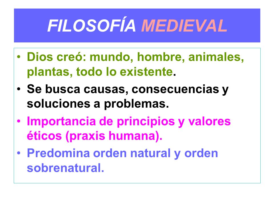 FILOSOFÍA MEDIEVAL Dios creó: mundo, hombre, animales, plantas, todo lo existente. Se busca causas, consecuencias y soluciones a problemas.