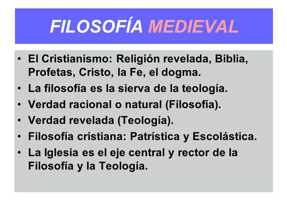FILOSOFÍA MEDIEVAL El Cristianismo: Religión revelada, Biblia, Profetas, Cristo, la Fe, el dogma. La filosofía es la sierva de la teología.