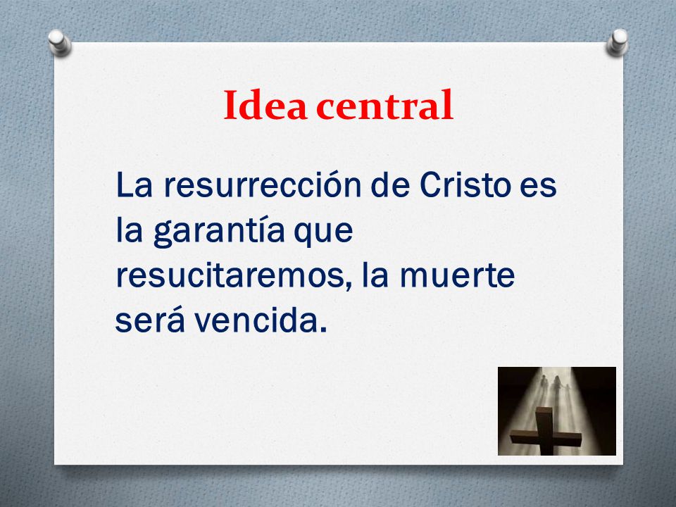 Idea central La resurrección de Cristo es la garantía que resucitaremos, la muerte será vencida.