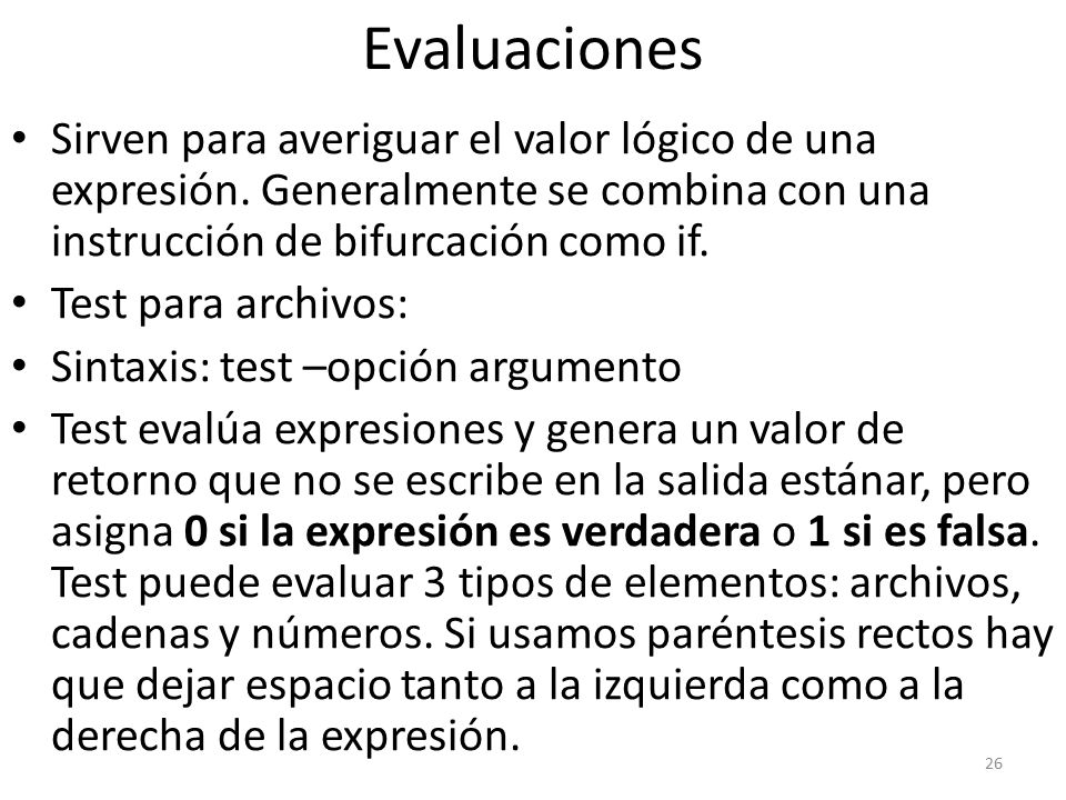 Evaluaciones Sirven para averiguar el valor lógico de una expresión. Generalmente se combina con una instrucción de bifurcación como if.