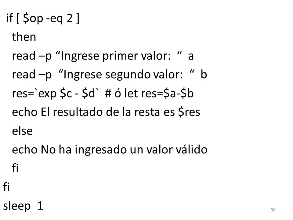 if [ $op -eq 2 ] then read –p Ingrese primer valor: a read –p Ingrese segundo valor: b res=`exp $c - $d` # ó let res=$a-$b echo El resultado de la resta es $res else echo No ha ingresado un valor válido fi sleep 1