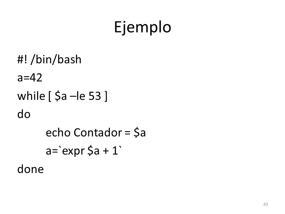 Ejemplo #! /bin/bash a=42 while [ $a –le 53 ] do echo Contador = $a a=`expr $a + 1` done