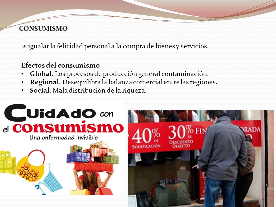 CONSUMISMO Es igualar la felicidad personal a la compra de bienes y servicios. Efectos del consumismo.