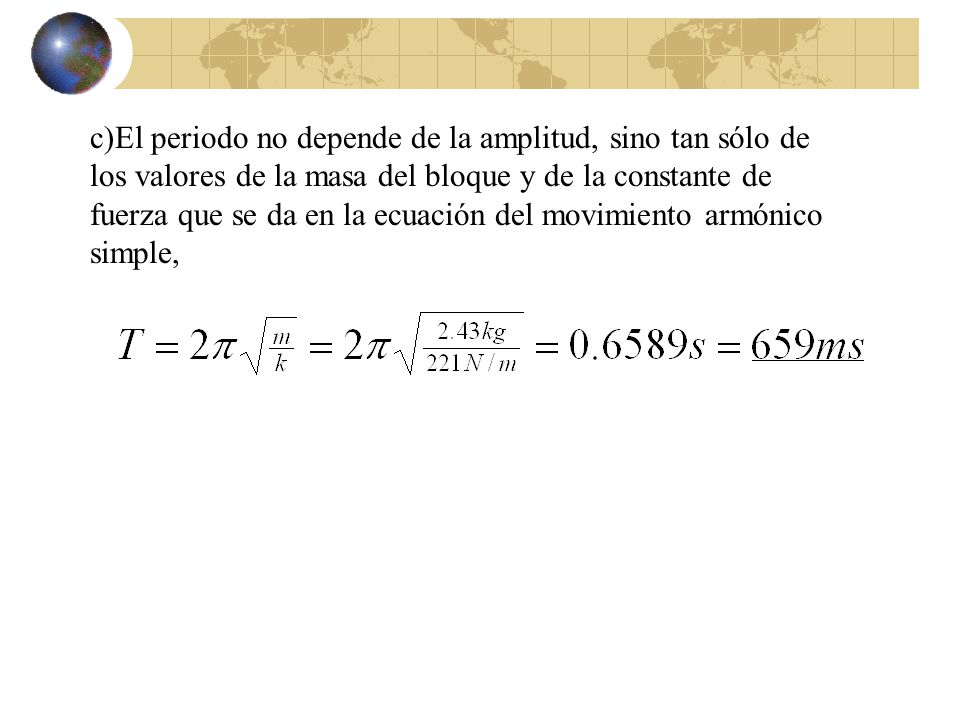 c)El periodo no depende de la amplitud, sino tan sólo de los valores de la masa del bloque y de la constante de fuerza que se da en la ecuación del movimiento armónico simple,
