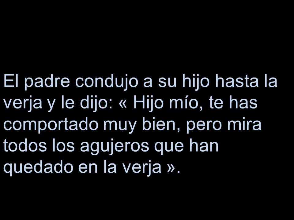 El padre condujo a su hijo hasta la verja y le dijo: « Hijo mío, te has comportado muy bien, pero mira todos los agujeros que han quedado en la verja ».