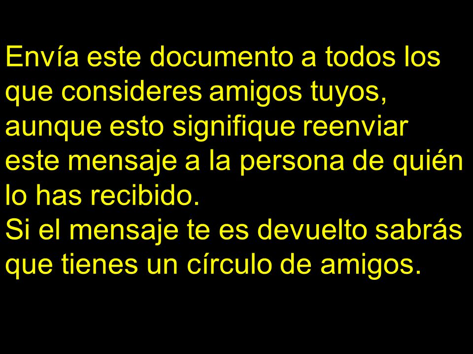 Envía este documento a todos los que consideres amigos tuyos, aunque esto signifique reenviar este mensaje a la persona de quién lo has recibido.