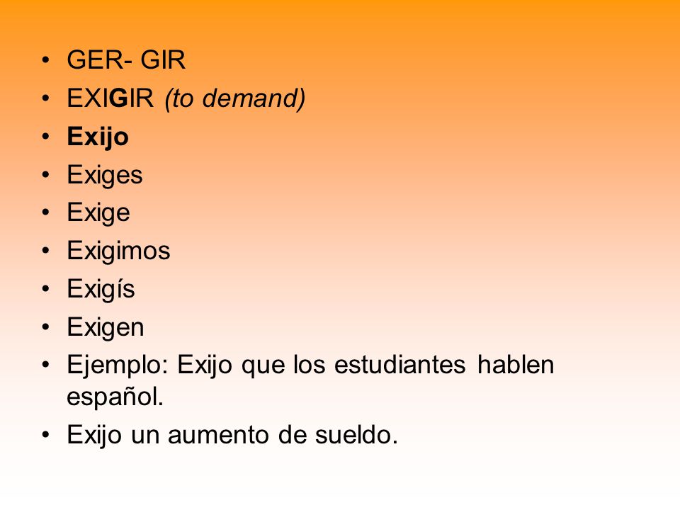 GER- GIR EXIGIR (to demand) Exijo. Exiges. Exige. Exigimos. Exigís. Exigen. Ejemplo: Exijo que los estudiantes hablen español.