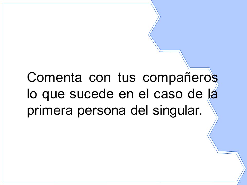 Comenta con tus compañeros lo que sucede en el caso de la primera persona del singular.