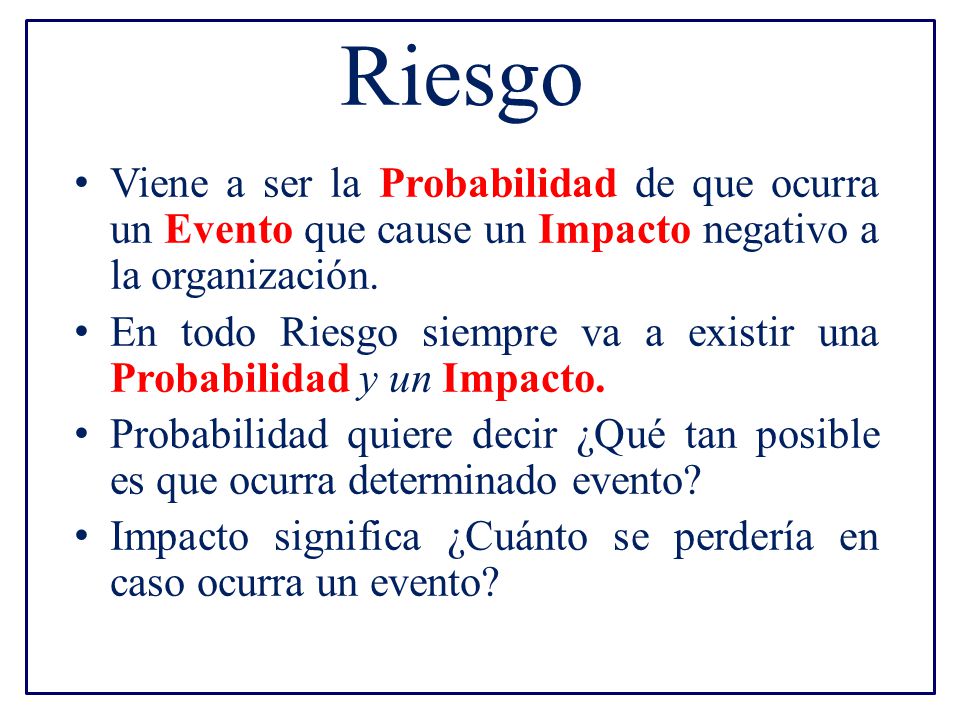 Riesgo Viene a ser la Probabilidad de que ocurra un Evento que cause un Impacto negativo a la organización.