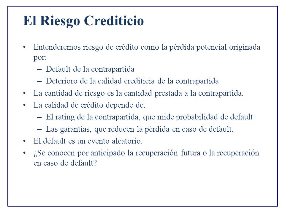 El Riesgo Crediticio Entenderemos riesgo de crédito como la pérdida potencial originada por: Default de la contrapartida.