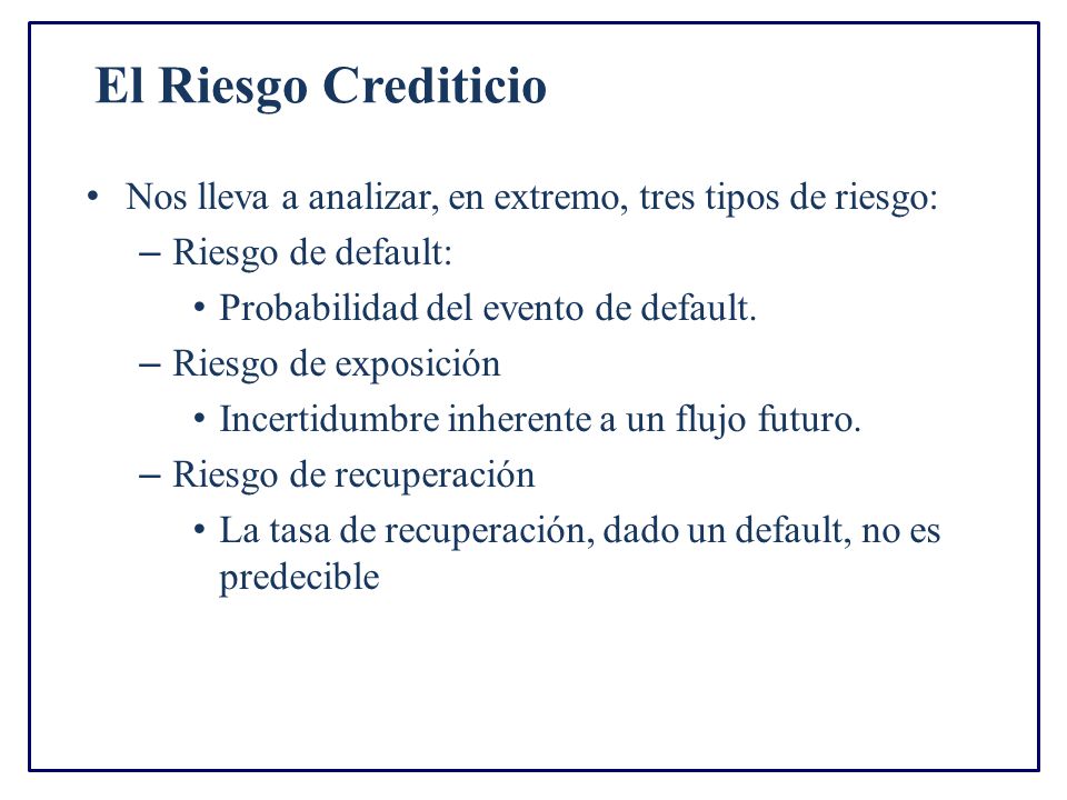 El Riesgo Crediticio Nos lleva a analizar, en extremo, tres tipos de riesgo: Riesgo de default: Probabilidad del evento de default.