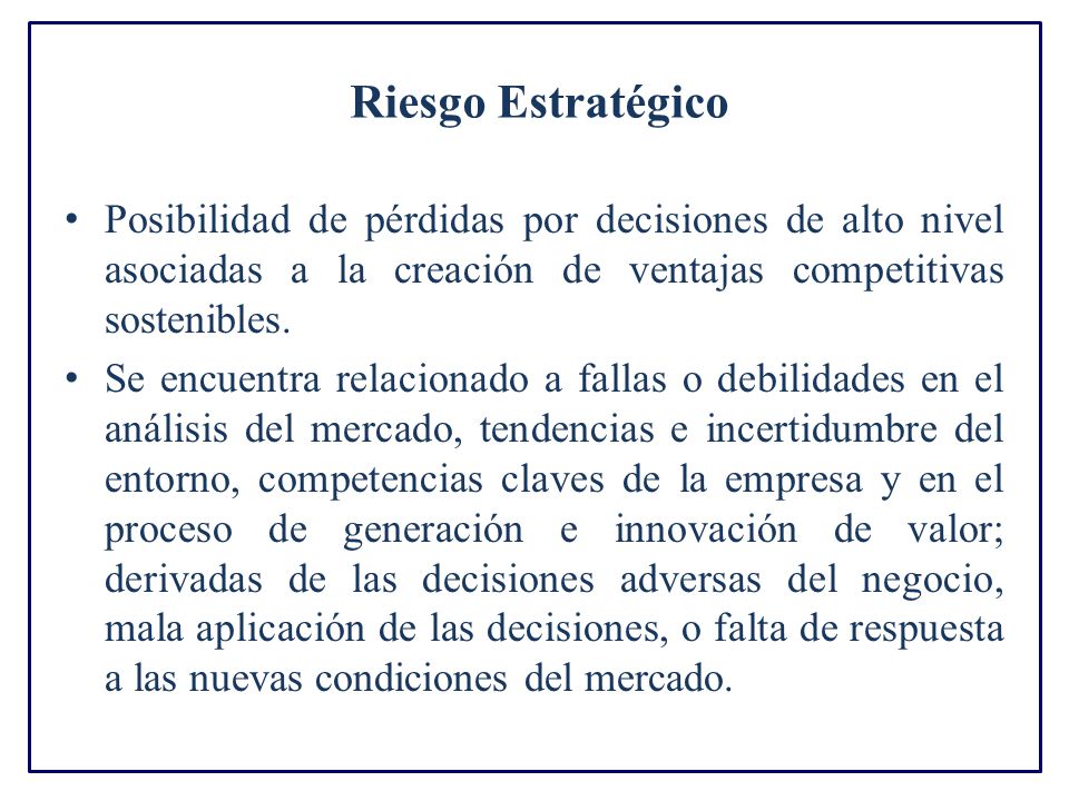 Riesgo Estratégico Posibilidad de pérdidas por decisiones de alto nivel asociadas a la creación de ventajas competitivas sostenibles.