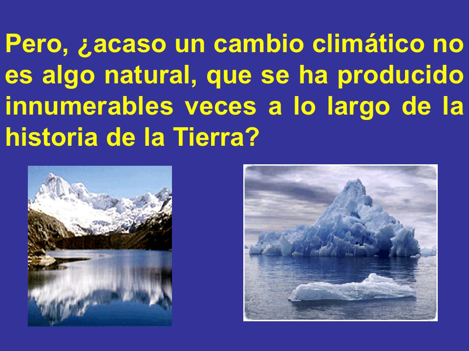 Pero, ¿acaso un cambio climático no es algo natural, que se ha producido innumerables veces a lo largo de la historia de la Tierra