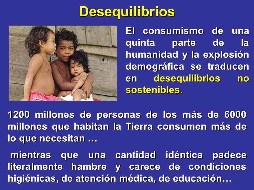 Desequilibrios El consumismo de una quinta parte de la humanidad y la explosión demográfica se traducen en desequilibrios no sostenibles.