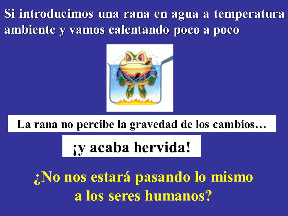 ¡y acaba hervida! ¿No nos estará pasando lo mismo a los seres humanos