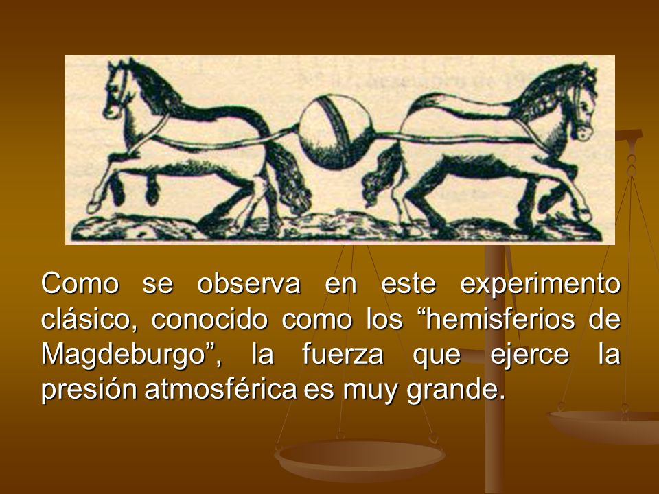 Como se observa en este experimento clásico, conocido como los hemisferios de Magdeburgo , la fuerza que ejerce la presión atmosférica es muy grande.
