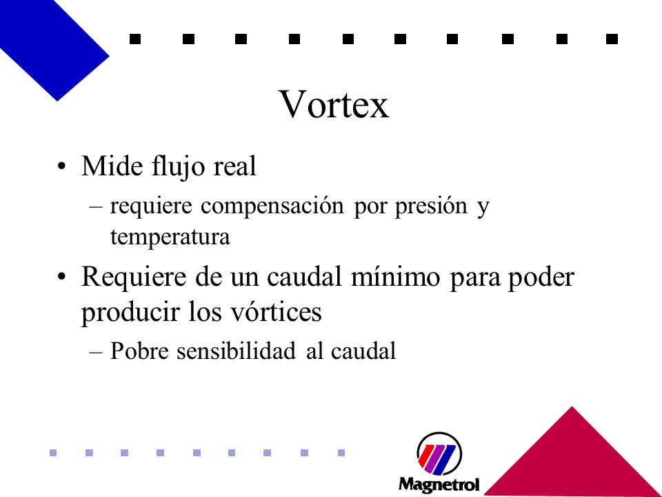 Vortex Mide flujo real. requiere compensación por presión y temperatura. Requiere de un caudal mínimo para poder producir los vórtices.
