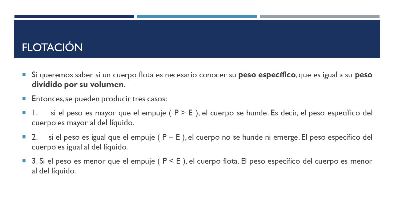 Flotación Si queremos saber si un cuerpo flota es necesario conocer su peso específico, que es igual a su peso dividido por su volumen.