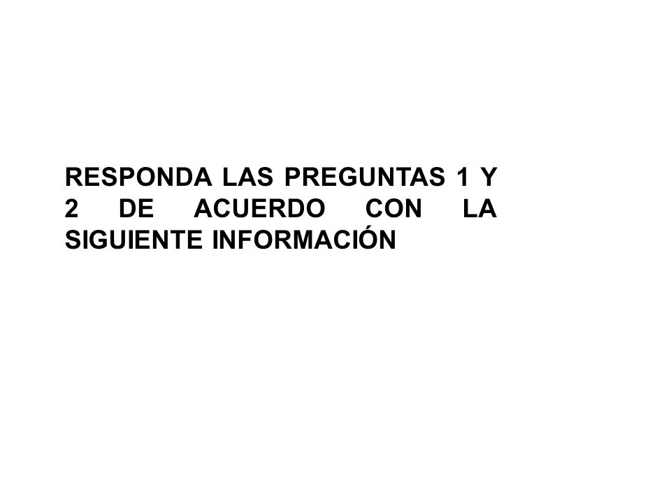 RESPONDA LAS PREGUNTAS 1 Y 2 DE ACUERDO CON LA SIGUIENTE INFORMACIÓN