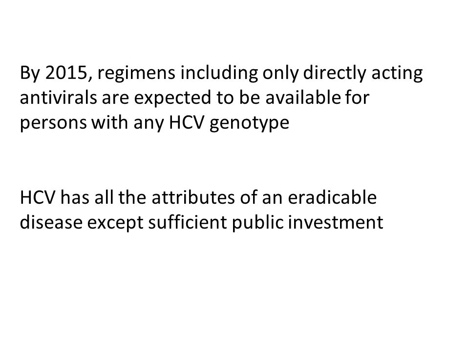 By 2015, regimens including only directly acting antivirals are expected to be available for persons with any HCV genotype HCV has all the attributes of an eradicable disease except sufficient public investment