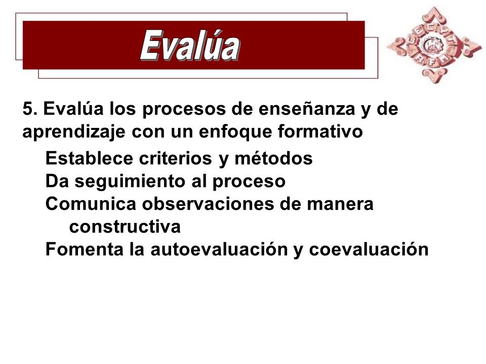 Evalúa 5. Evalúa los procesos de enseñanza y de aprendizaje con un enfoque formativo. Establece criterios y métodos.