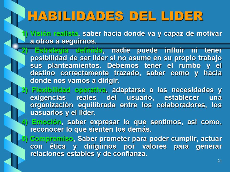 HABILIDADES DEL LIDER 1) Visión realista, saber hacia donde va y capaz de motivar a otros a seguirnos.