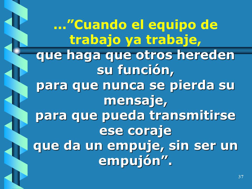 ... Cuando el equipo de trabajo ya trabaje, que haga que otros hereden su función, para que nunca se pierda su mensaje, para que pueda transmitirse ese coraje que da un empuje, sin ser un empujón .