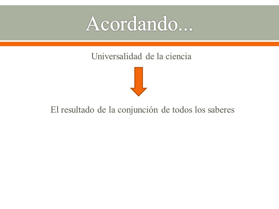Acordando... Universalidad de la ciencia El resultado de la conjunción de todos los saberes