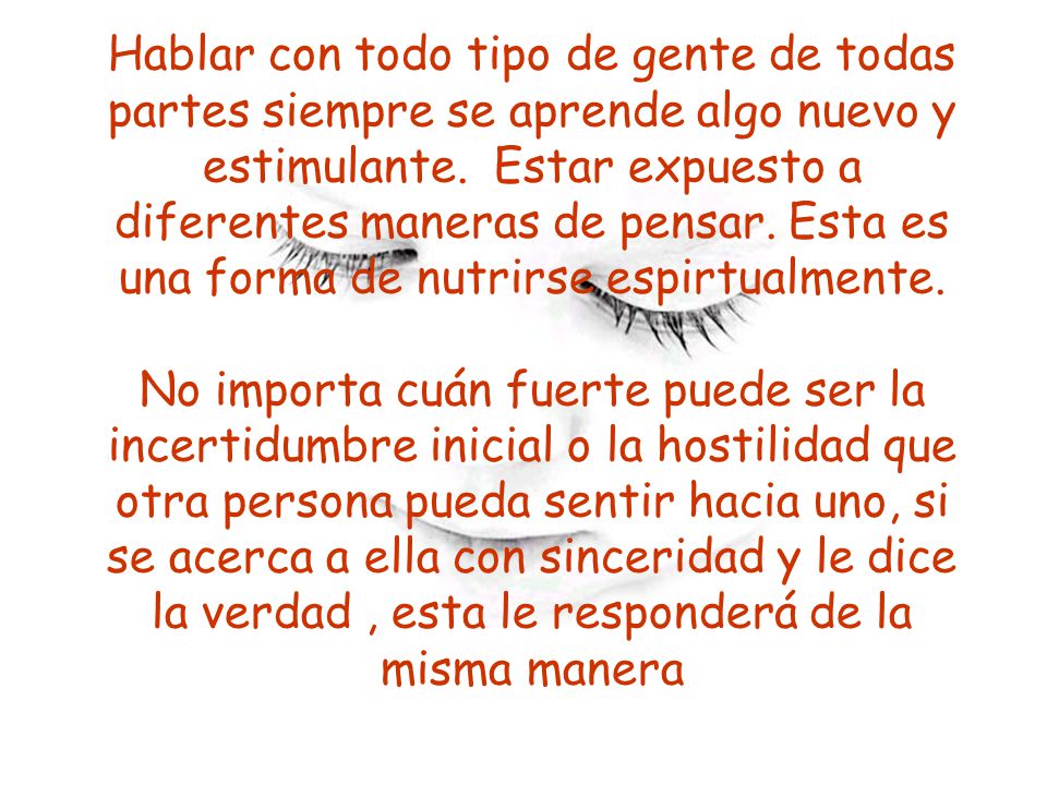 Hablar con todo tipo de gente de todas partes siempre se aprende algo nuevo y estimulante.