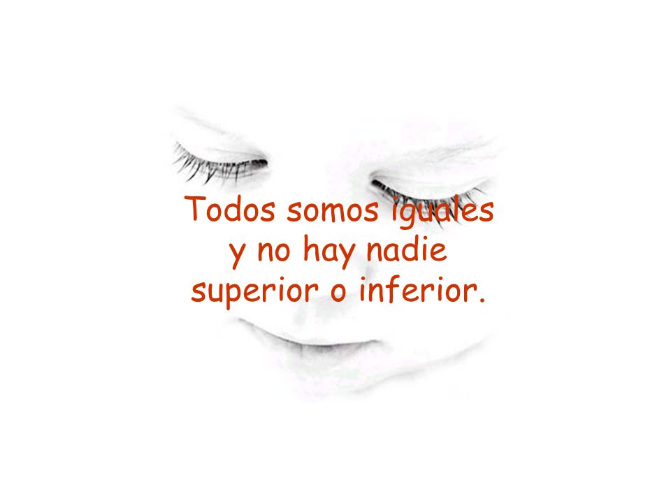 Todos somos iguales y no hay nadie superior o inferior.