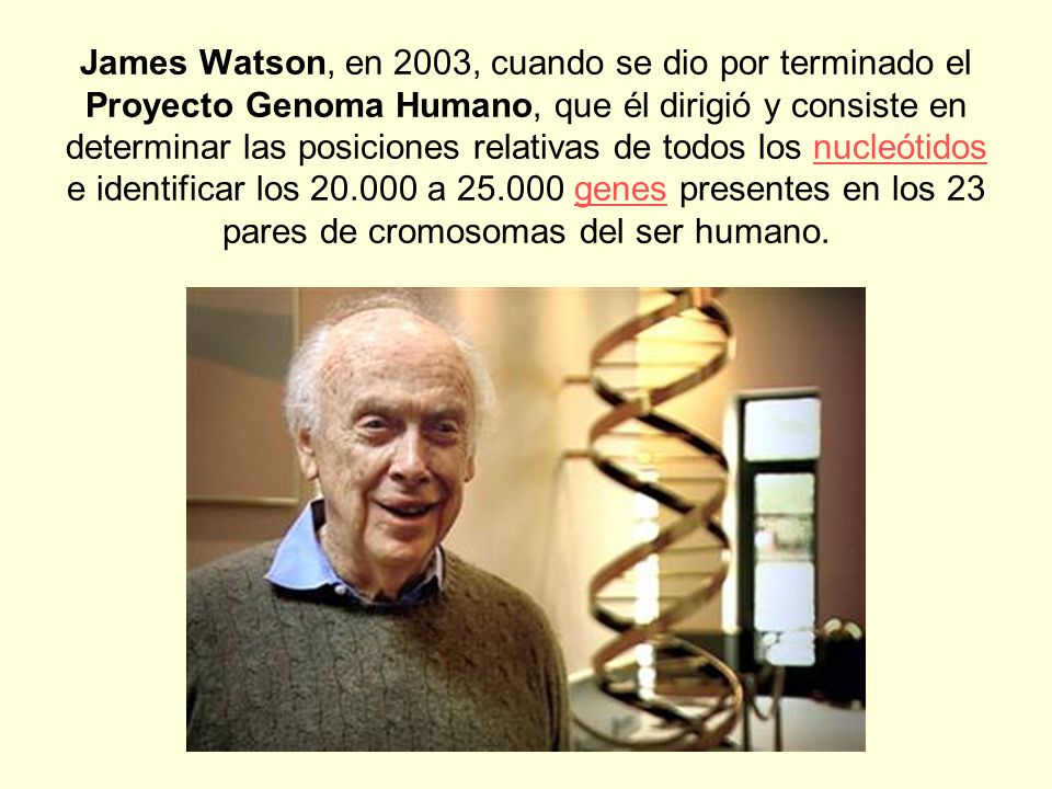 James Watson, en 2003, cuando se dio por terminado el Proyecto Genoma Humano, que él dirigió y consiste en determinar las posiciones relativas de todos los nucleótidos e identificar los a genes presentes en los 23 pares de cromosomas del ser humano.