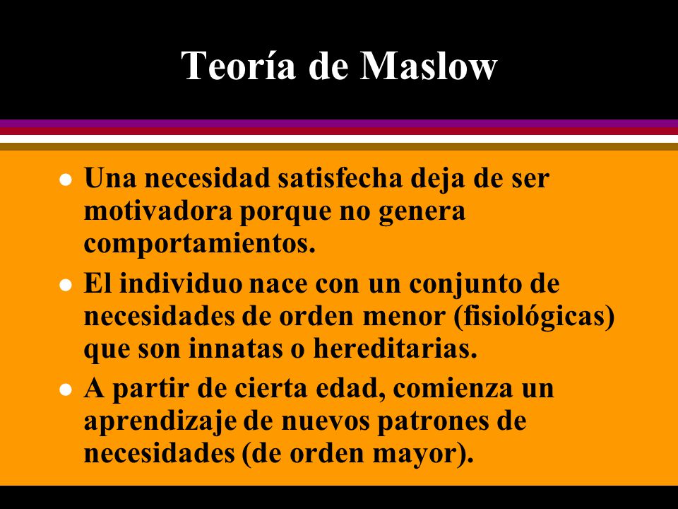Teoría de Maslow Una necesidad satisfecha deja de ser motivadora porque no genera comportamientos.