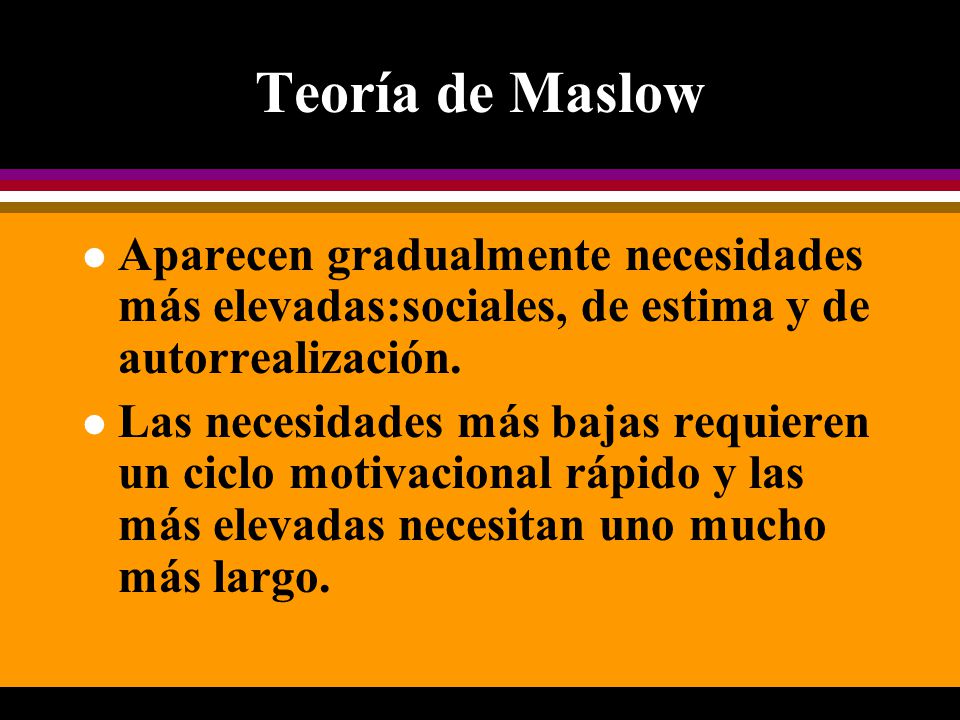 Teoría de Maslow Aparecen gradualmente necesidades más elevadas:sociales, de estima y de autorrealización.