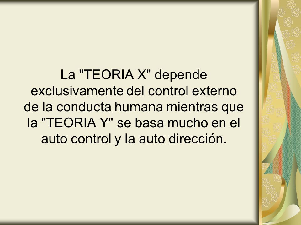 La TEORIA X depende exclusivamente del control externo de la conducta humana mientras que la TEORIA Y se basa mucho en el auto control y la auto dirección.