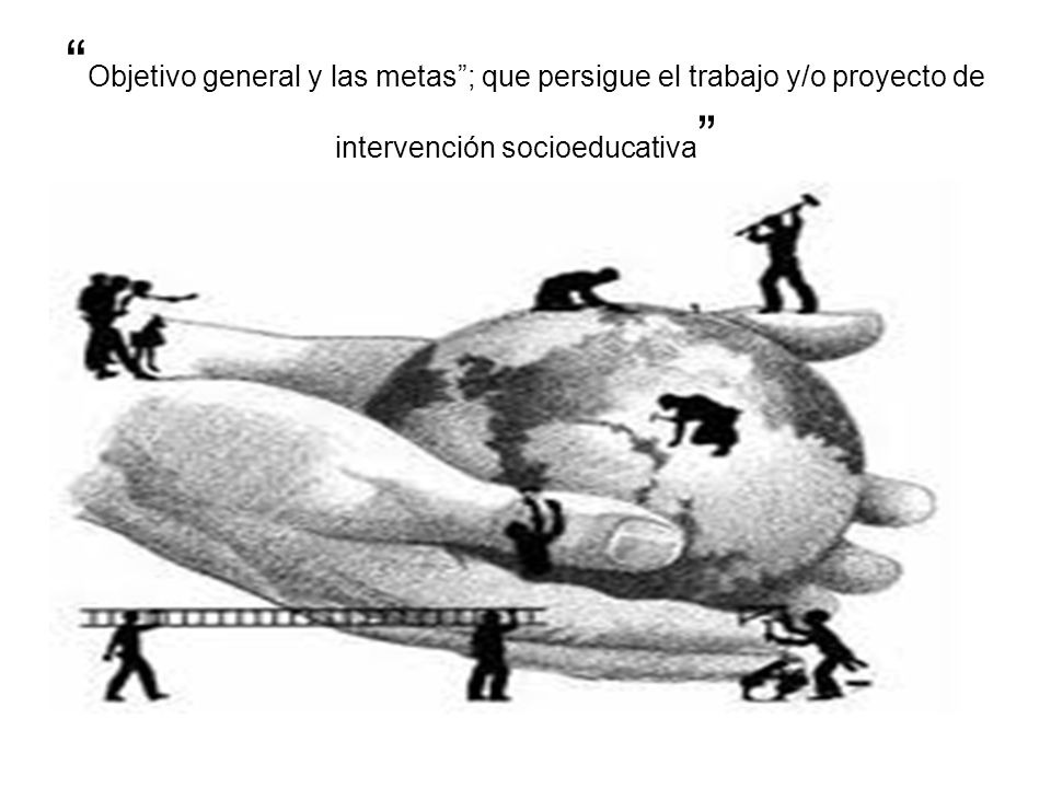 Objetivo general y las metas ; que persigue el trabajo y/o proyecto de intervención socioeducativa