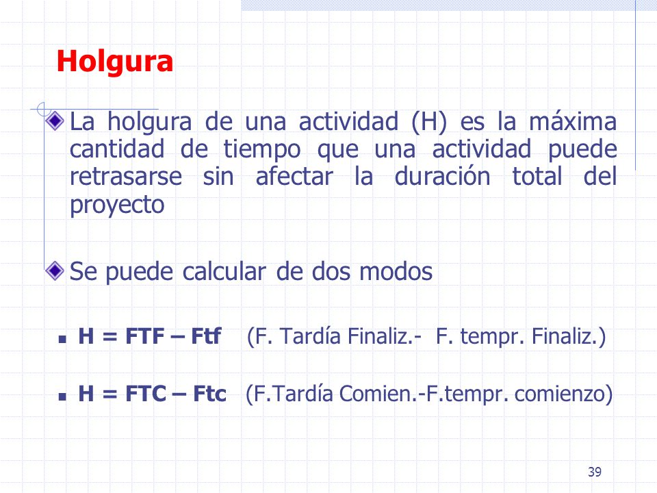 Holgura La holgura de una actividad (H) es la máxima cantidad de tiempo que una actividad puede retrasarse sin afectar la duración total del proyecto.