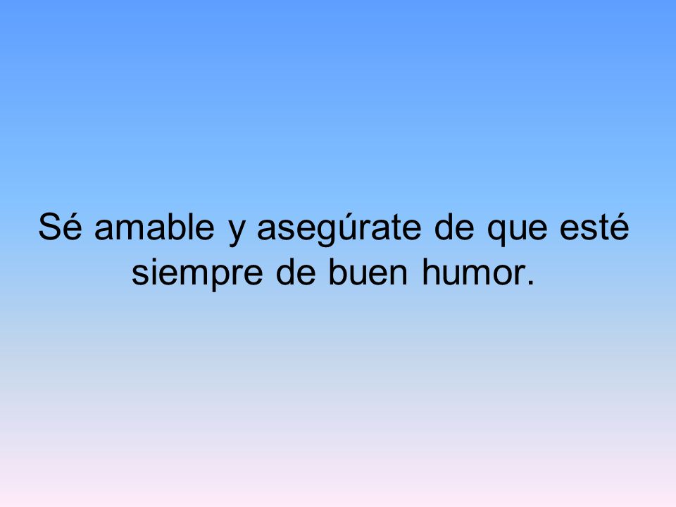 Sé amable y asegúrate de que esté siempre de buen humor.