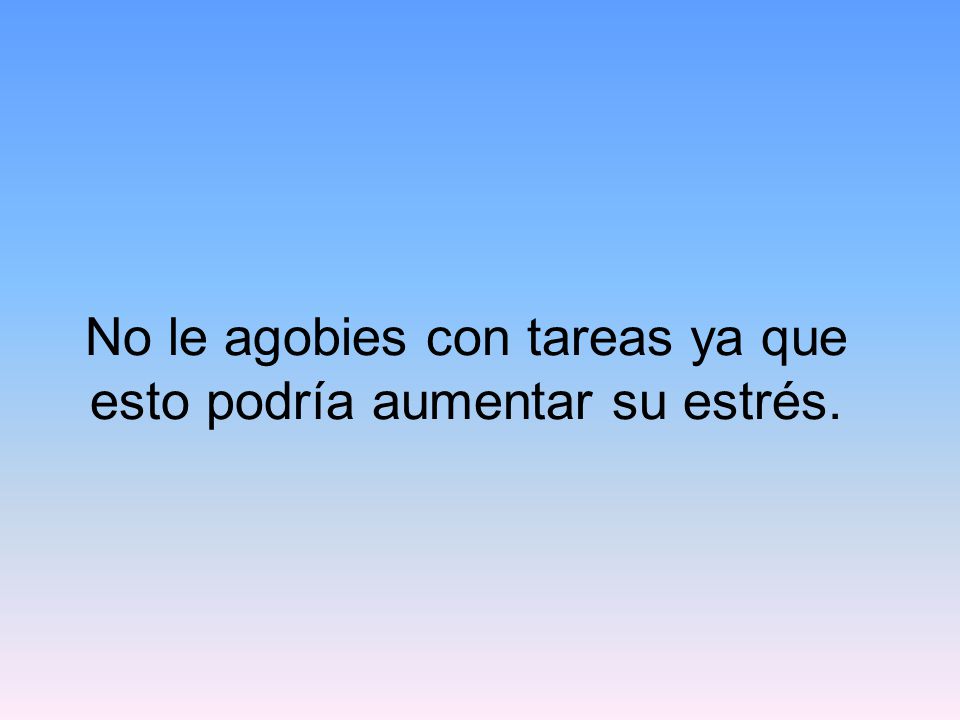No le agobies con tareas ya que esto podría aumentar su estrés.