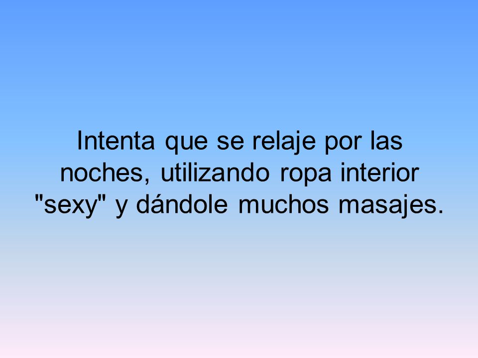 Intenta que se relaje por las noches, utilizando ropa interior sexy y dándole muchos masajes.
