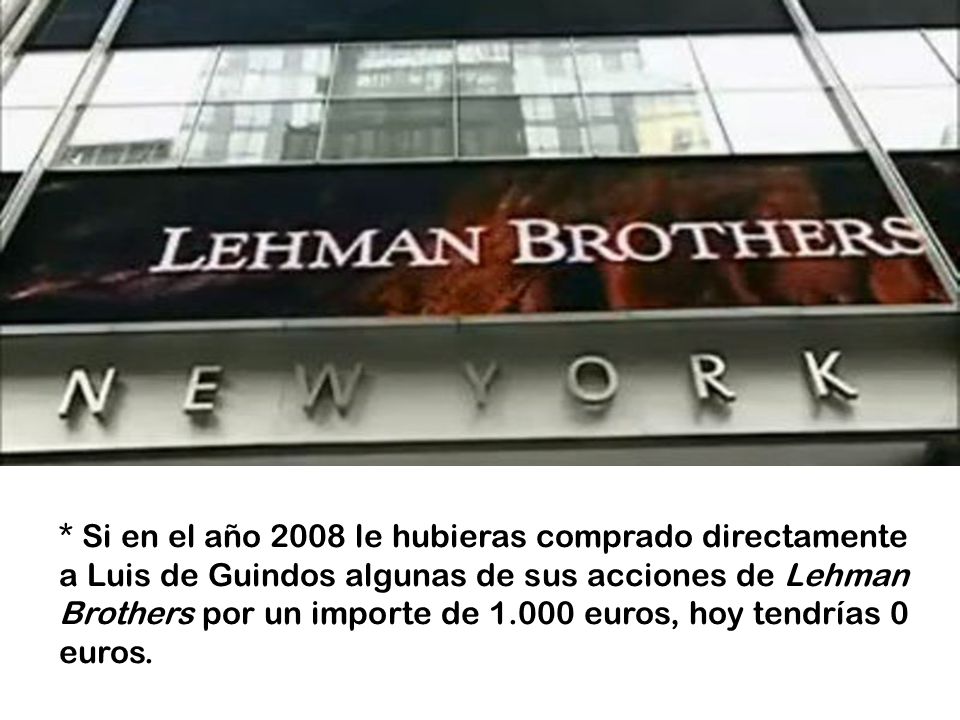 * Si en el año 2008 le hubieras comprado directamente a Luis de Guindos algunas de sus acciones de Lehman Brothers por un importe de euros, hoy tendrías 0 euros.