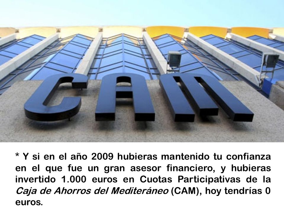 * Y si en el año 2009 hubieras mantenido tu confianza en el que fue un gran asesor financiero, y hubieras invertido euros en Cuotas Participativas de la Caja de Ahorros del Mediteráneo (CAM), hoy tendrías 0 euros.